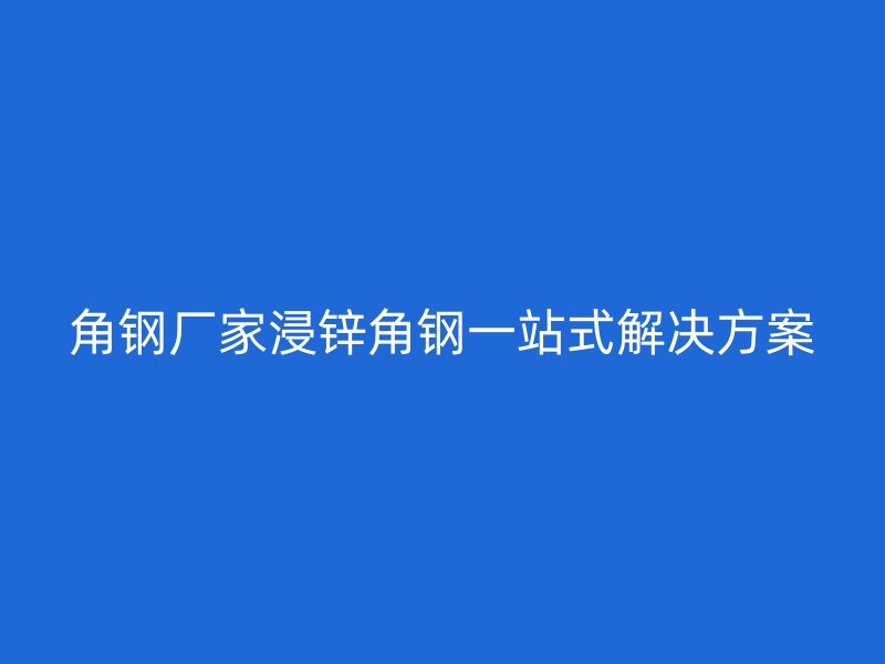 角鋼廠家浸鋅角鋼一站式解決方案