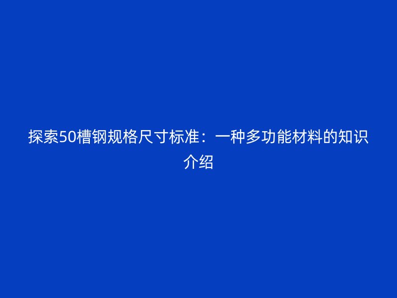 探索50槽鋼規(guī)格尺寸標(biāo)準(zhǔn):一種多功能材料的知識介紹