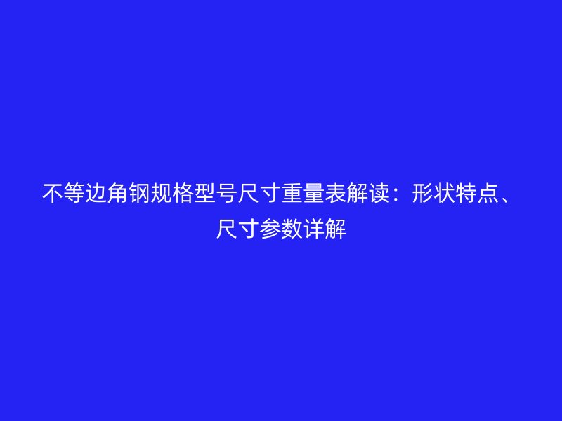 不等邊角鋼規(guī)格型號(hào)尺寸重量表解讀:形狀特點(diǎn)、尺寸參數(shù)詳解