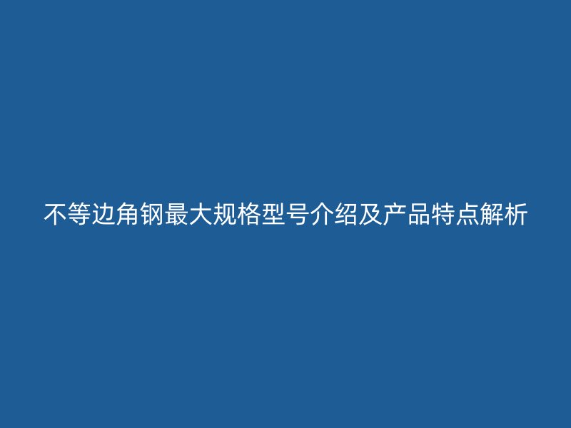 不等邊角鋼最大規(guī)格型號(hào)介紹及產(chǎn)品特點(diǎn)解析