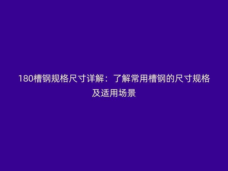 180槽鋼規(guī)格尺寸詳解:了解常用槽鋼的尺寸規(guī)格及適用場(chǎng)景
