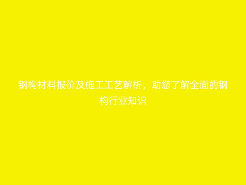 鋼構(gòu)材料報(bào)價(jià)及施工工藝解析，助您了解全面的鋼構(gòu)行業(yè)知識(shí)