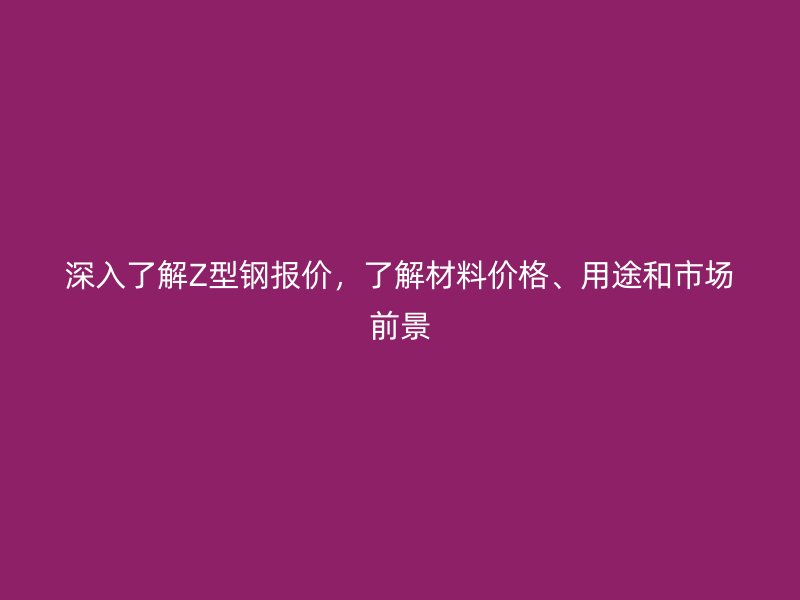 深入了解Z型鋼報價，了解材料價格、用途和市場前景