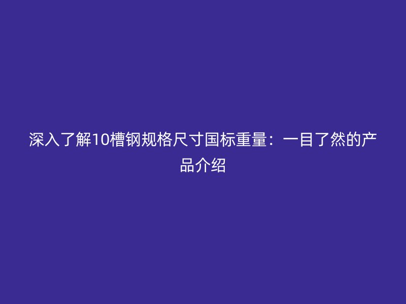 深入了解10槽鋼規(guī)格尺寸國(guó)標(biāo)重量:一目了然的產(chǎn)品介紹