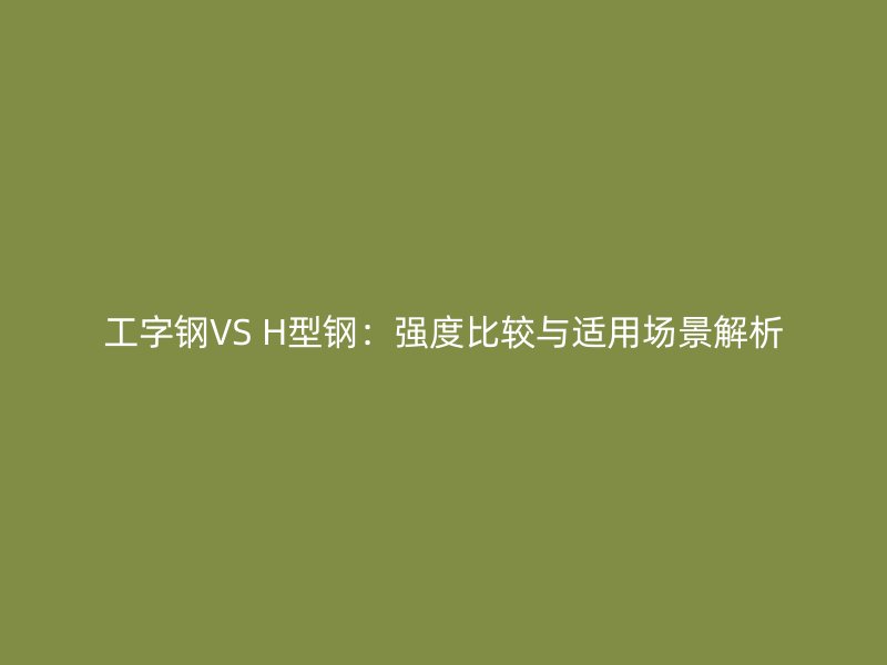 工字鋼VS H型鋼:強(qiáng)度比較與適用場(chǎng)景解析