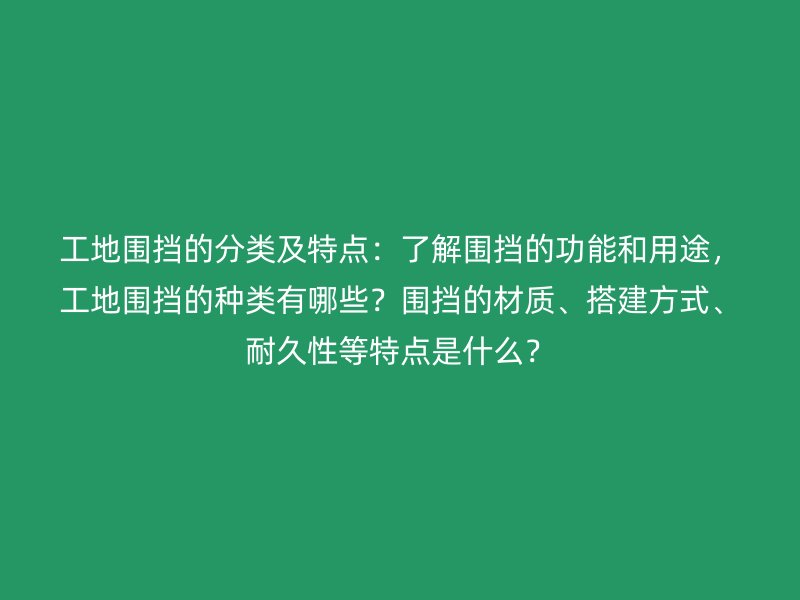 工地圍擋的分類及特點：了解圍擋的功能和用途，工地圍擋的種類有哪些？圍擋的材質(zhì)、搭建方式、耐久性等特點是什么？