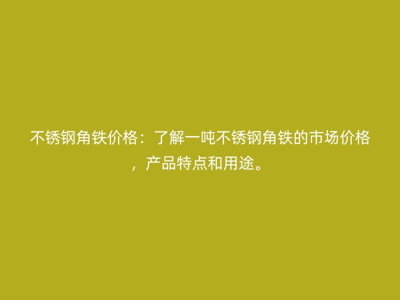 不銹鋼角鐵價格：了解一噸不銹鋼角鐵的市場價格，產品特點和用途。