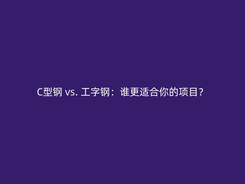 C型鋼 vs. 工字鋼：誰(shuí)更適合你的項(xiàng)目？