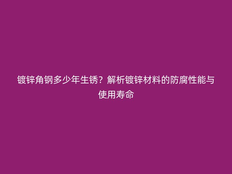 鍍鋅角鋼多少年生銹？解析鍍鋅材料的防腐性能與使用壽命