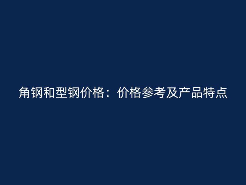 角鋼和型鋼價格:價格參考及產(chǎn)品特點