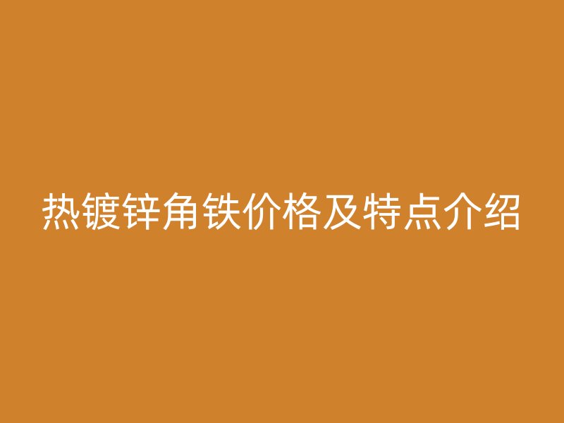 熱鍍鋅角鐵價(jià)格及特點(diǎn)介紹