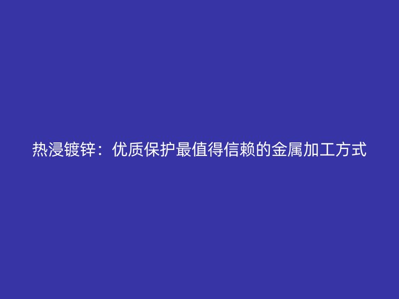 熱浸鍍鋅:優(yōu)質(zhì)保護(hù)最值得信賴的金屬加工方式