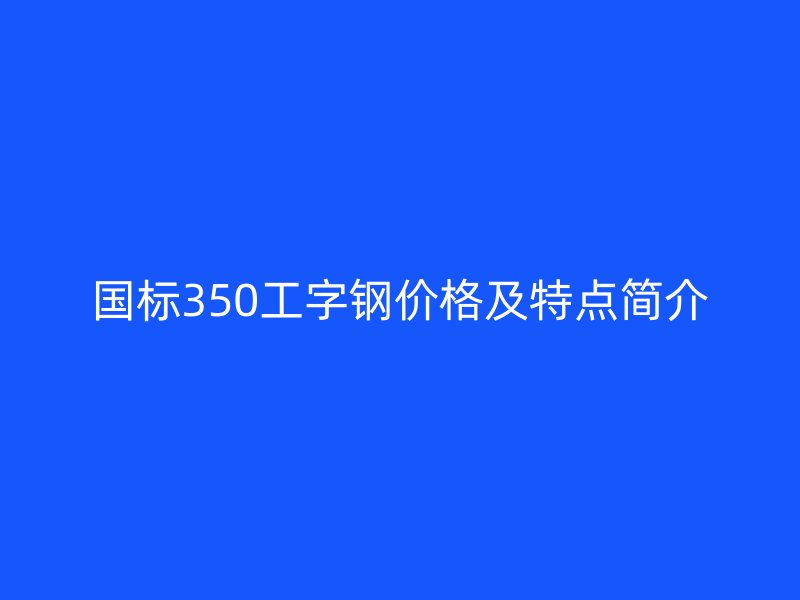 國標(biāo)350工字鋼價格及特點簡介