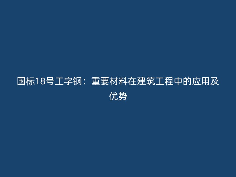 國標18號工字鋼：重要材料在建筑工程中的應(yīng)用及優(yōu)勢