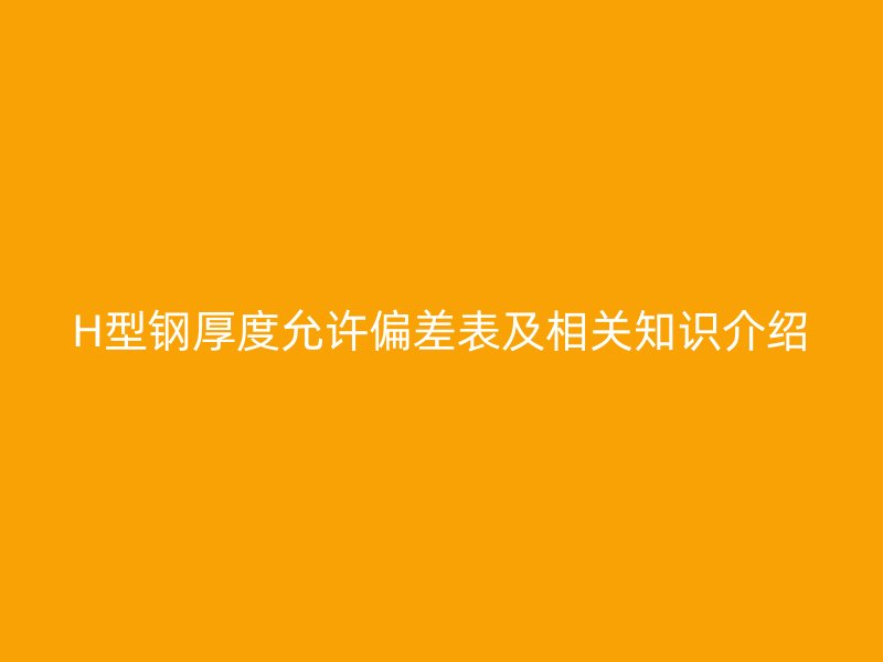 H型鋼厚度允許偏差表及相關(guān)知識介紹