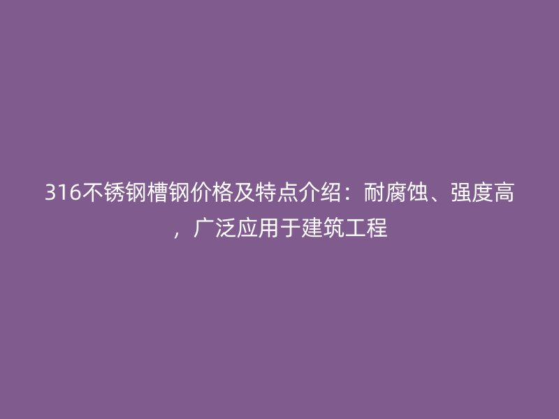 316不銹鋼槽鋼價格及特點(diǎn)介紹：耐腐蝕、強(qiáng)度高，廣泛應(yīng)用于建筑工程