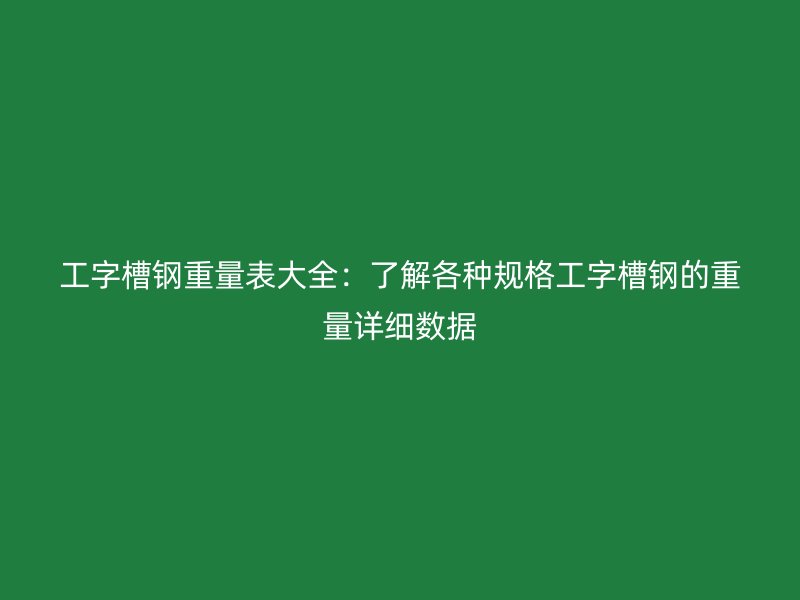 工字槽鋼重量表大全：了解各種規(guī)格工字槽鋼的重量詳細數據