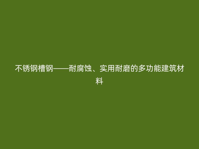 不銹鋼槽鋼——耐腐蝕、實用耐磨的多功能建筑材料