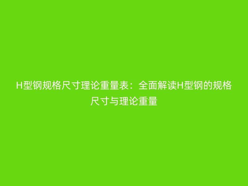 H型鋼規(guī)格尺寸理論重量表：全面解讀H型鋼的規(guī)格尺寸與理論重量
