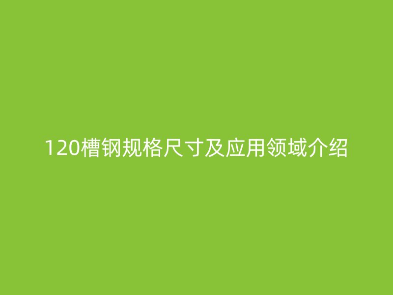 120槽鋼規(guī)格尺寸及應(yīng)用領(lǐng)域介紹