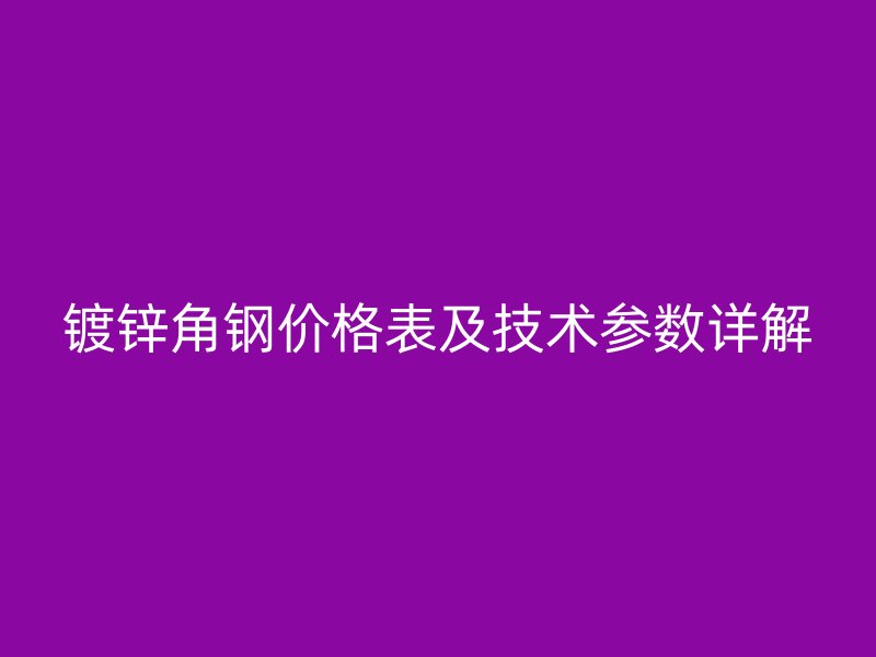 鍍鋅角鋼價(jià)格表及技術(shù)參數(shù)詳解
