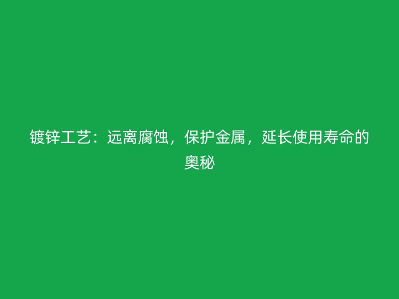 鍍鋅工藝：遠離腐蝕，保護金屬，延長使用壽命的奧秘
