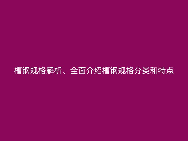 槽鋼規(guī)格解析、全面介紹槽鋼規(guī)格分類和特點(diǎn)