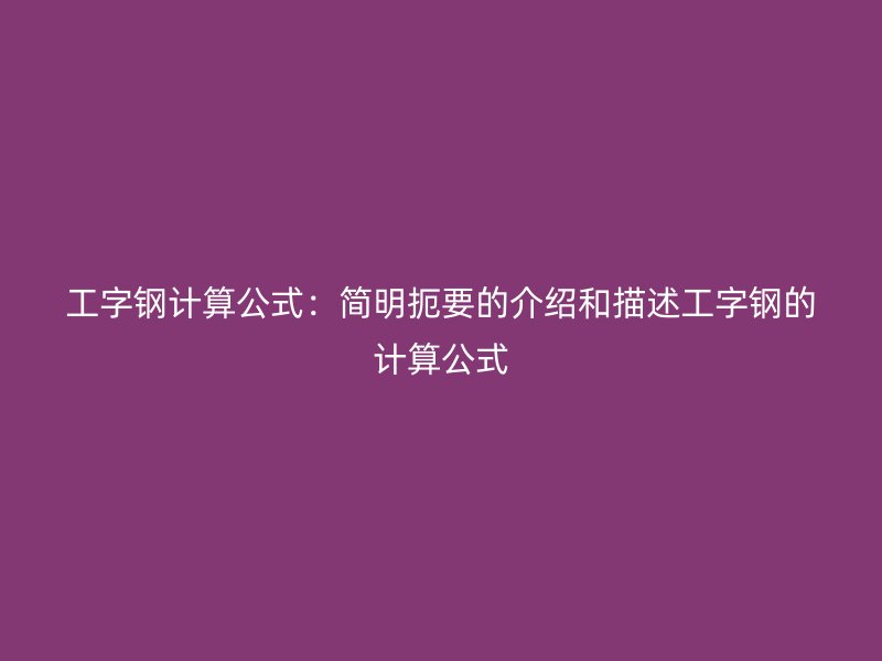工字鋼計算公式：簡明扼要的介紹和描述工字鋼的計算公式