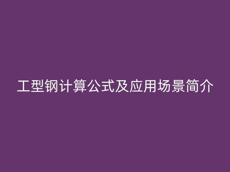 工型鋼計(jì)算公式及應(yīng)用場(chǎng)景簡(jiǎn)介