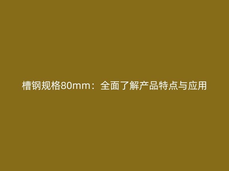 槽鋼規(guī)格80mm：全面了解產(chǎn)品特點(diǎn)與應(yīng)用
