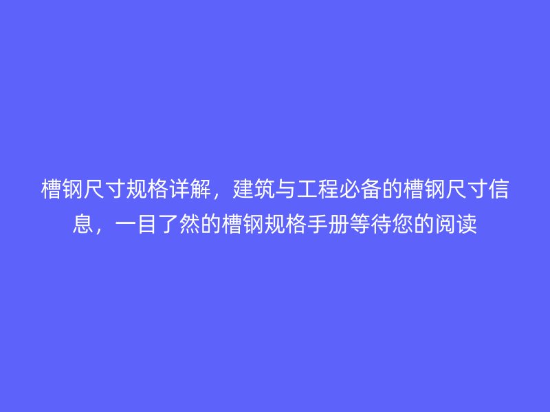 槽鋼尺寸規(guī)格詳解，建筑與工程必備的槽鋼尺寸信息，一目了然的槽鋼規(guī)格手冊等待您的閱讀