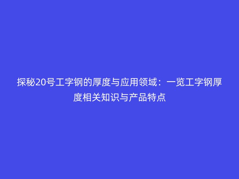 探秘20號工字鋼的厚度與應用領域：一覽工字鋼厚度相關知識與產(chǎn)品特點
