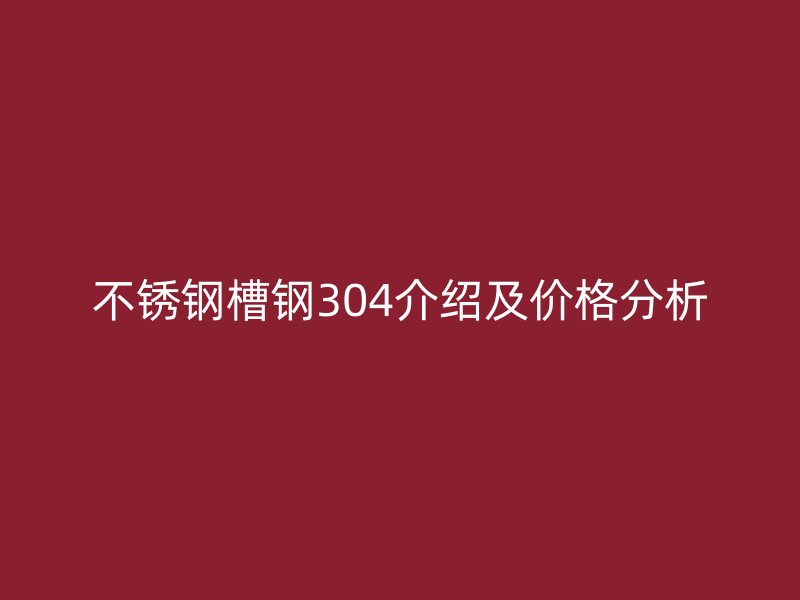 不銹鋼槽鋼304介紹及價格分析