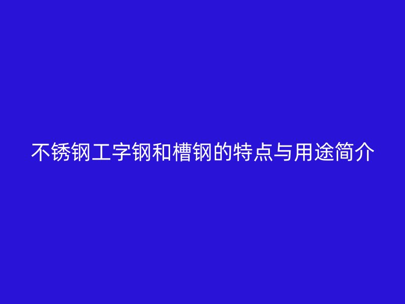 不銹鋼工字鋼和槽鋼的特點(diǎn)與用途簡介