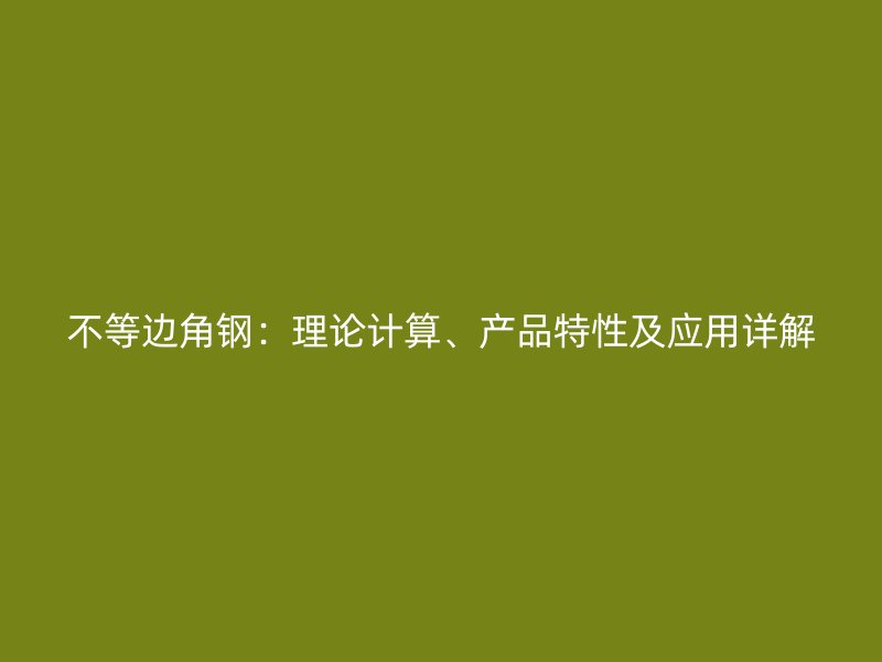 不等邊角鋼：理論計(jì)算、產(chǎn)品特性及應(yīng)用詳解