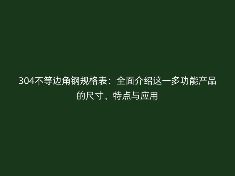 304不等邊角鋼規(guī)格表：全面介紹這一多功能產(chǎn)品的尺寸、特點與應用