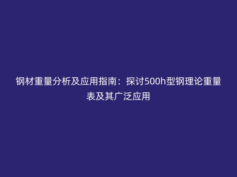 鋼材重量分析及應用指南:探討500h型鋼理論重量表及其廣泛應用