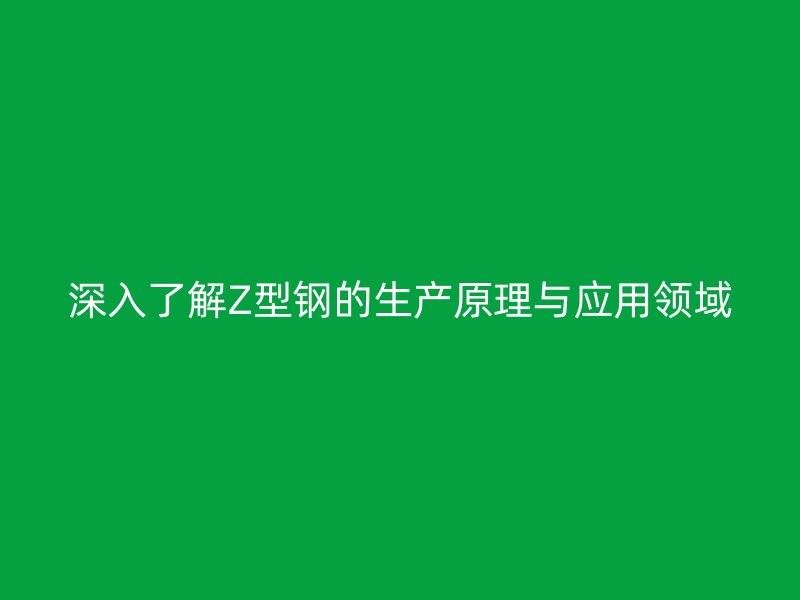 深入了解Z型鋼的生產原理與應用領域