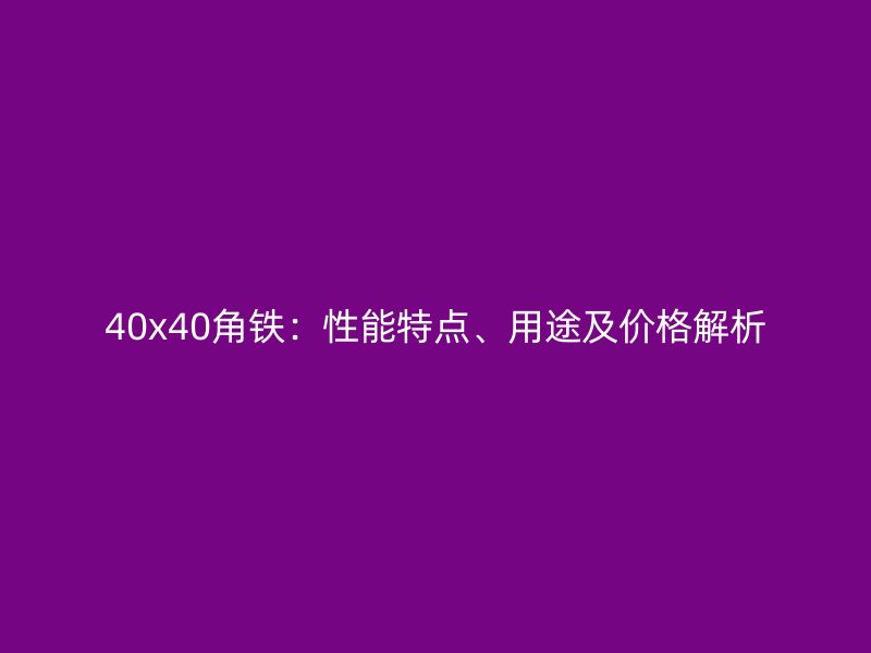 40x40角鐵：性能特點、用途及價格解析