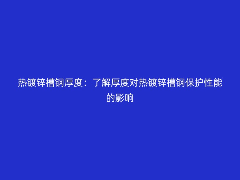 熱鍍鋅槽鋼厚度：了解厚度對熱鍍鋅槽鋼保護(hù)性能的影響