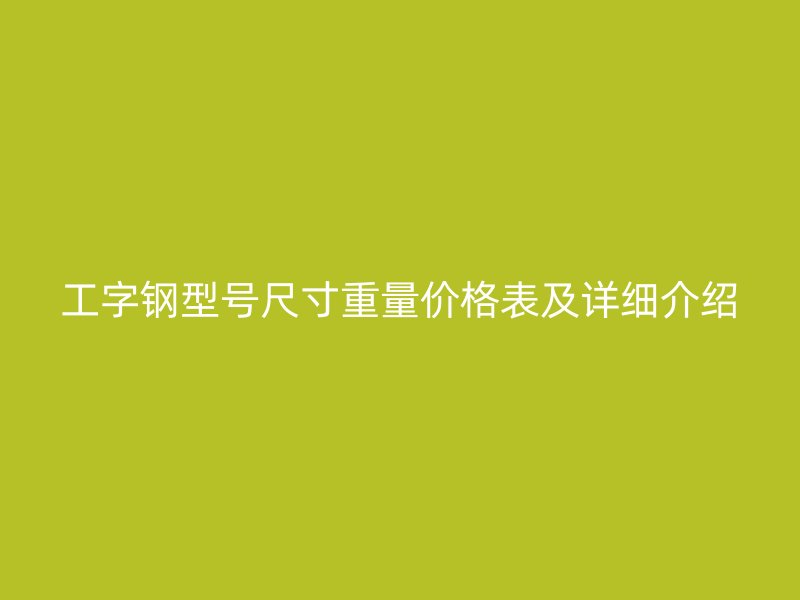 工字鋼型號尺寸重量價格表及詳細介紹