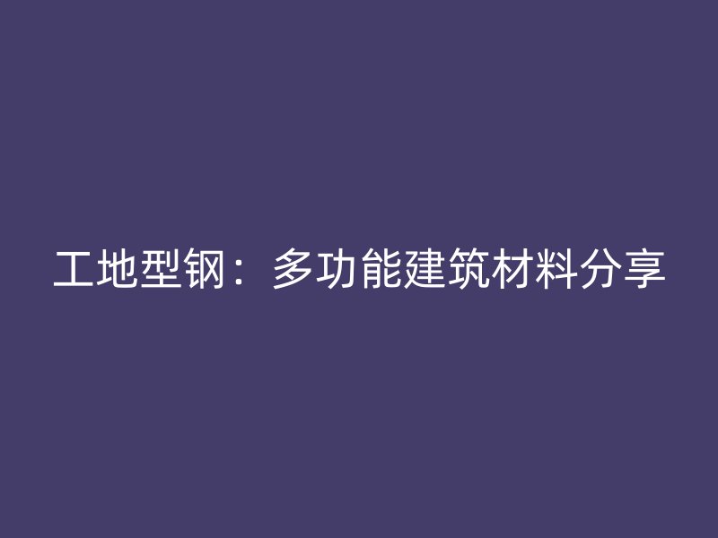 工地型鋼:多功能建筑材料分享
