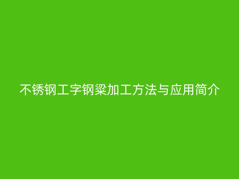 不銹鋼工字鋼粱加工方法與應用簡介