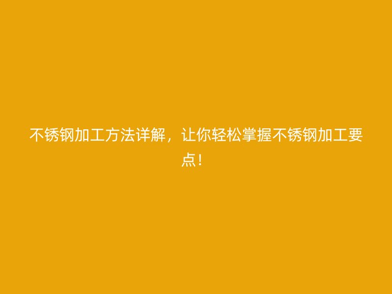 不銹鋼加工方法詳解，讓你輕松掌握不銹鋼加工要點！