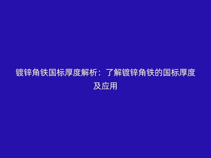 鍍鋅角鐵國(guó)標(biāo)厚度解析：了解鍍鋅角鐵的國(guó)標(biāo)厚度及應(yīng)用