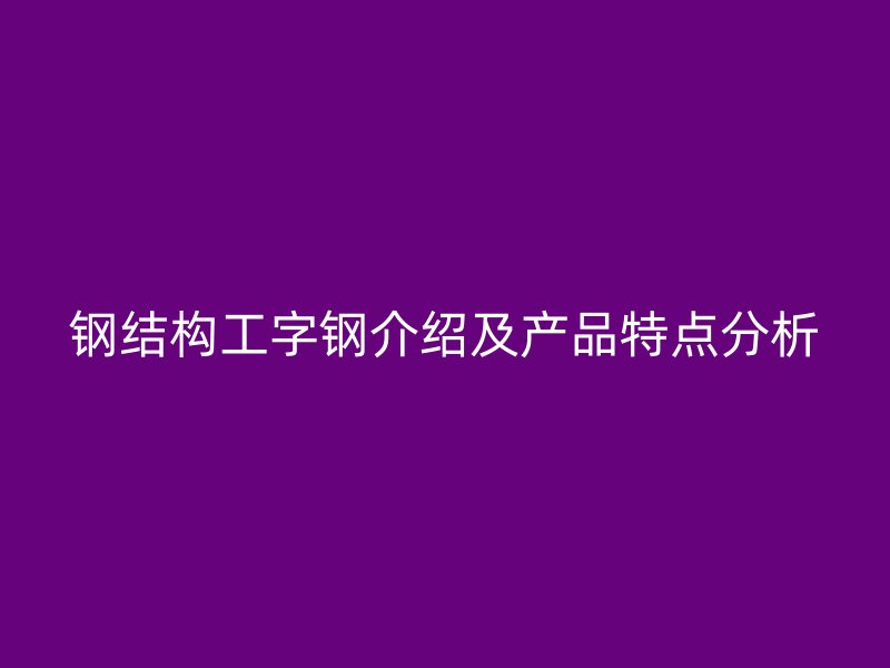 鋼結(jié)構(gòu)工字鋼介紹及產(chǎn)品特點分析