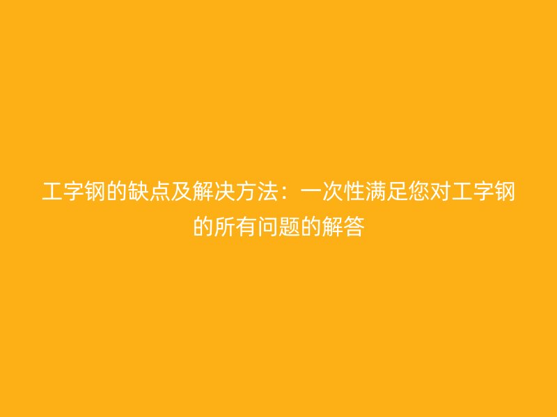 工字鋼的缺點及解決方法:一次性滿足您對工字鋼的所有問題的解答