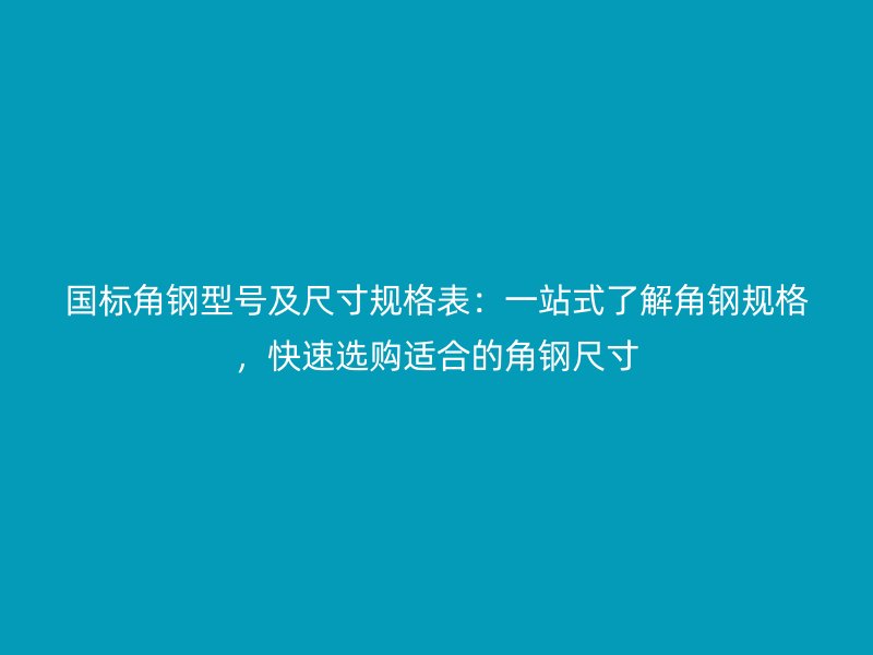 國標(biāo)角鋼型號及尺寸規(guī)格表：一站式了解角鋼規(guī)格，快速選購適合的角鋼尺寸