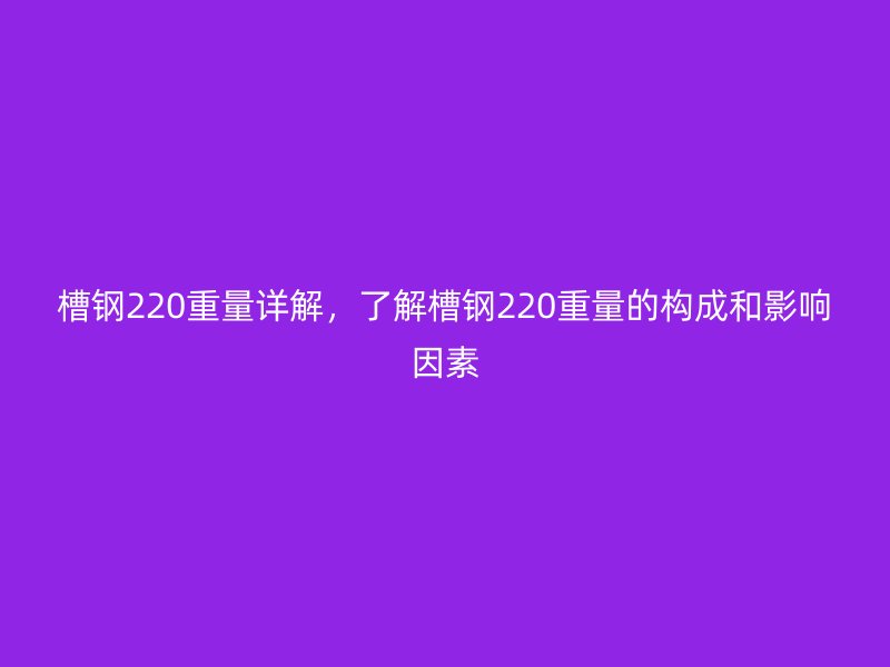 槽鋼220重量詳解，了解槽鋼220重量的構(gòu)成和影響因素