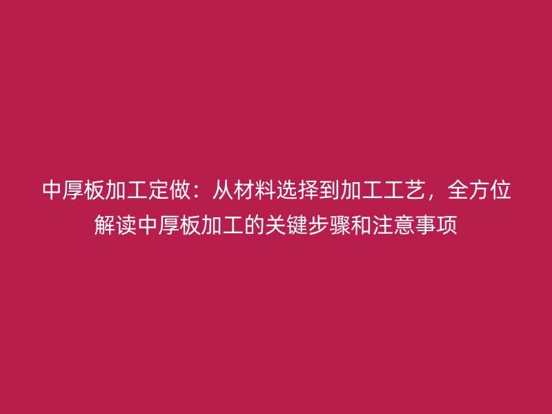 中厚板加工定做：從材料選擇到加工工藝，全方位解讀中厚板加工的關鍵步驟和注意事項